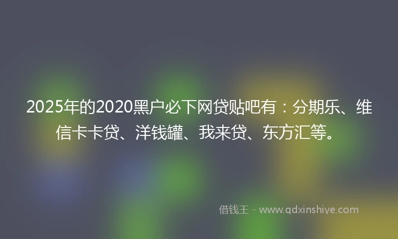 2025年的2020黑户必下网贷贴吧有：分期乐、维信卡卡贷、洋钱罐、我来贷、东方汇等。