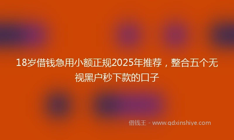 18岁借钱急用小额正规2025年推荐，整合五个无视黑户秒下款的口子