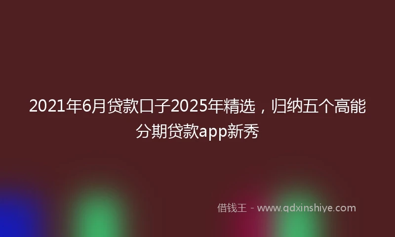 2021年6月贷款口子2025年精选，归纳五个高能分期贷款app新秀