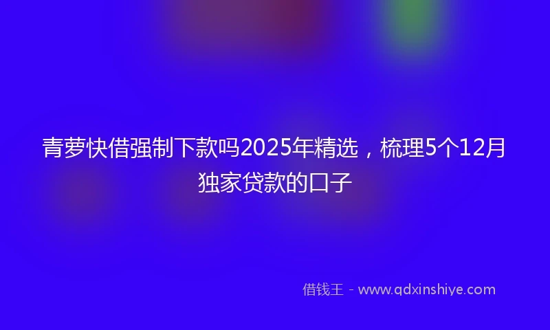 青萝快借强制下款吗2025年精选，梳理5个12月独家贷款的口子