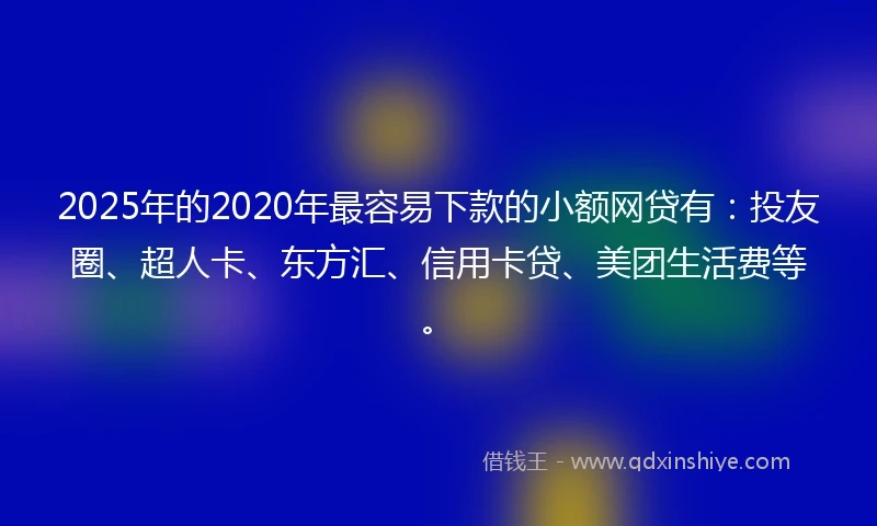 2025年的2020年最容易下款的小额网贷有：投友圈、超人卡、东方汇、信用卡贷、美团生活费等。