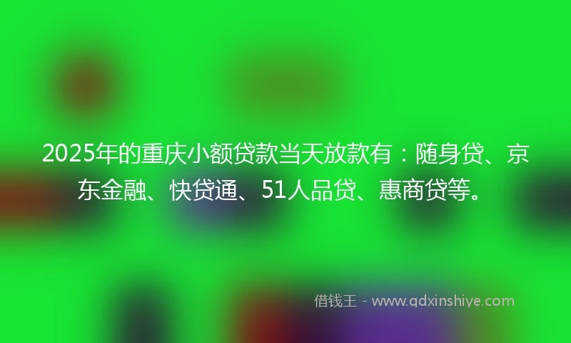 2025年的重庆小额贷款当天放款有：随身贷、京东金融、快贷通、51人品贷、惠商贷等。