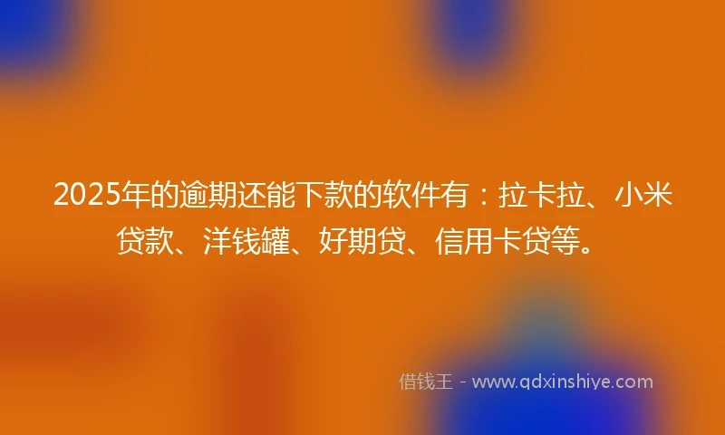 2025年的逾期还能下款的软件有：拉卡拉、小米贷款、洋钱罐、好期贷、信用卡贷等。