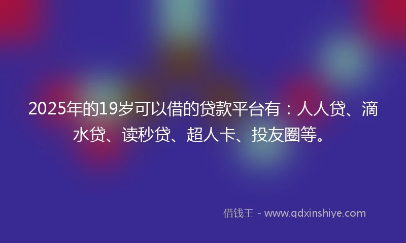 2025年的19岁可以借的贷款平台有：人人贷、滴水贷、读秒贷、超人卡、投友圈等。
