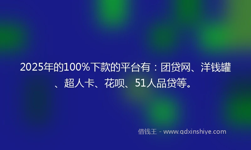 2025年的100%下款的平台有：团贷网、洋钱罐、超人卡、花呗、51人品贷等。