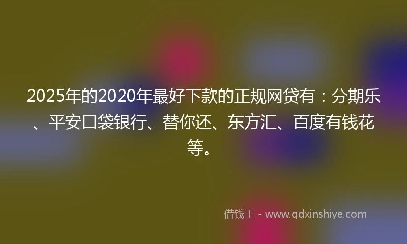 2025年的2020年最好下款的正规网贷有：分期乐、平安口袋银行、替你还、东方汇、百度有钱花等。