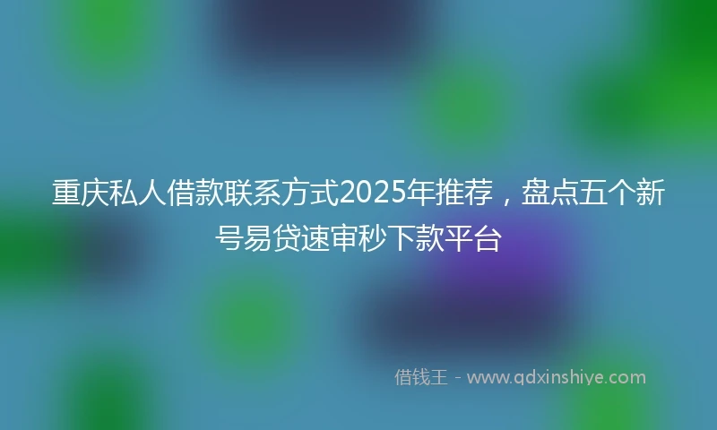 重庆私人借款联系方式2025年推荐，盘点五个新号易贷速审秒下款平台