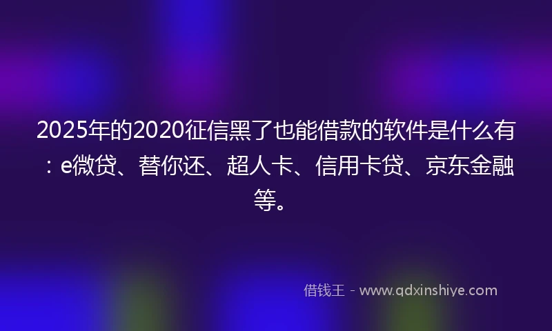 2025年的2020征信黑了也能借款的软件是什么有：e微贷、替你还、超人卡、信用卡贷、京东金融等。