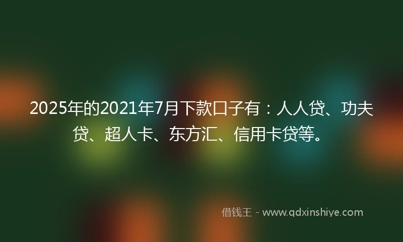 2025年的2021年7月下款口子有：人人贷、功夫贷、超人卡、东方汇、信用卡贷等。