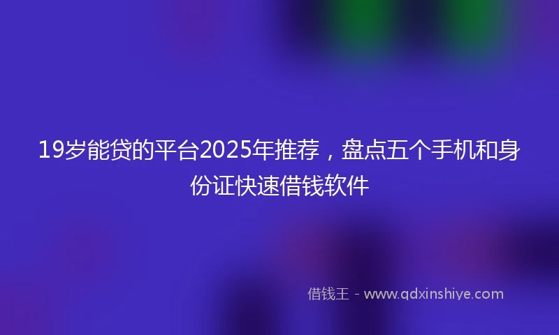 19岁能贷的平台2025年推荐，盘点五个手机和身份证快速借钱软件