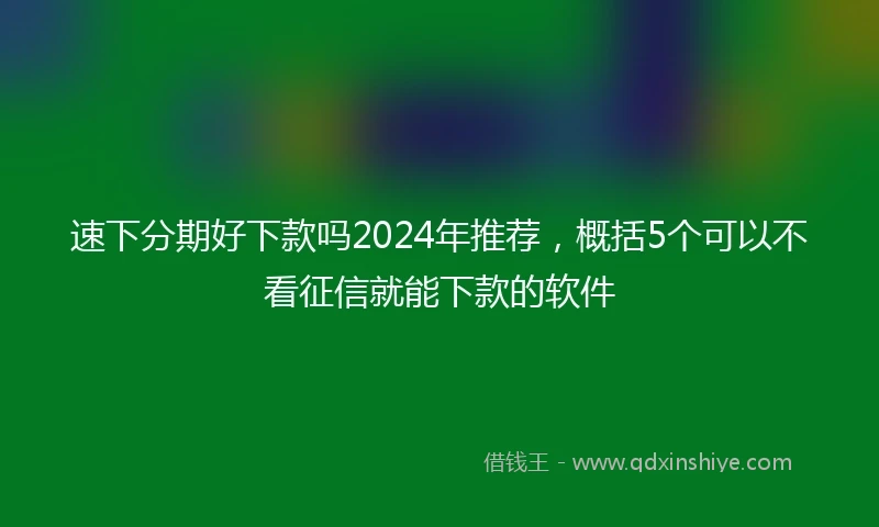 速下分期好下款吗2024年推荐，概括5个可以不看征信就能下款的软件