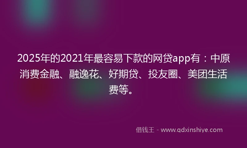 2025年的2021年最容易下款的网贷app有：中原消费金融、融逸花、好期贷、投友圈、美团生活费等。
