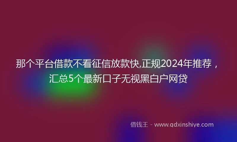 那个平台借款不看征信放款快,正规2024年推荐，汇总5个最新口子无视黑白户网贷
