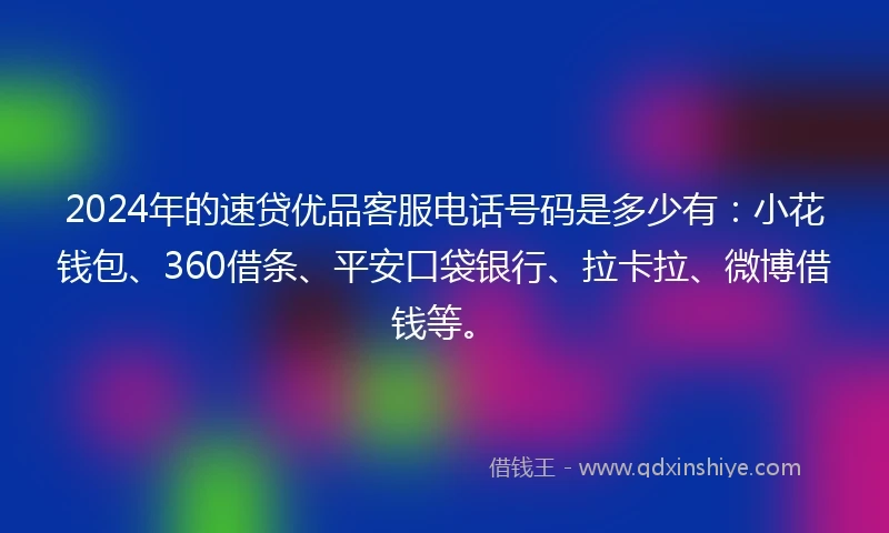 2024年的速贷优品客服电话号码是多少有：小花钱包、360借条、平安口袋银行、拉卡拉、微博借钱等。
