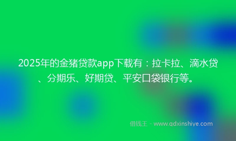 2025年的金猪贷款app下载有：拉卡拉、滴水贷、分期乐、好期贷、平安口袋银行等。