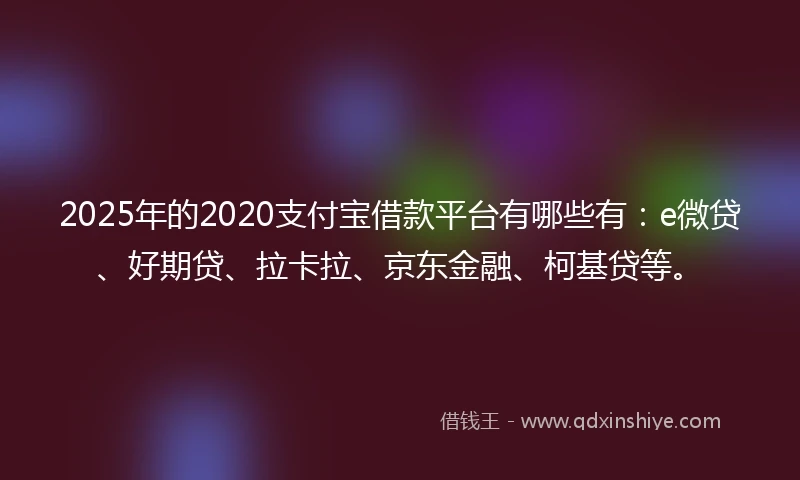2025年的2020支付宝借款平台有哪些有：e微贷、好期贷、拉卡拉、京东金融、柯基贷等。