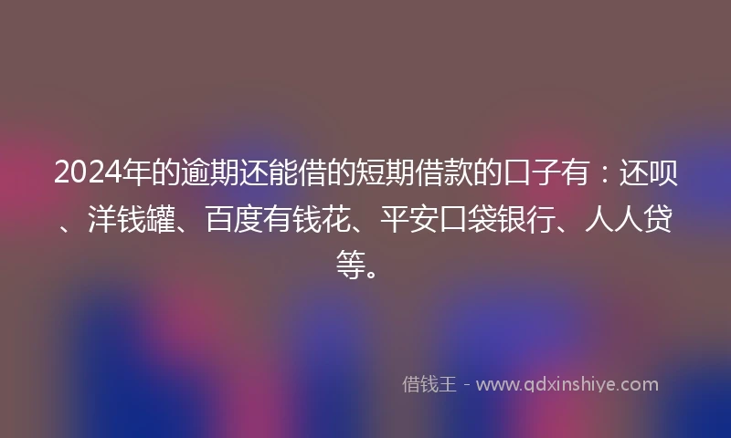 2024年的逾期还能借的短期借款的口子有：还呗、洋钱罐、百度有钱花、平安口袋银行、人人贷等。