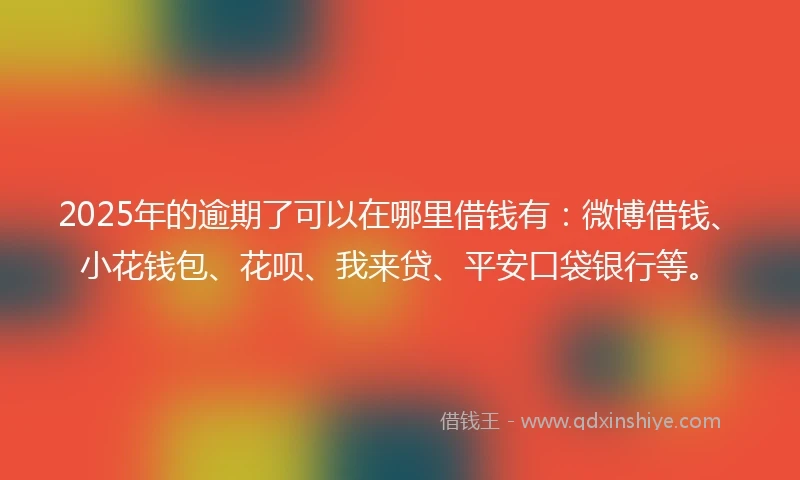 2025年的逾期了可以在哪里借钱有：微博借钱、小花钱包、花呗、我来贷、平安口袋银行等。