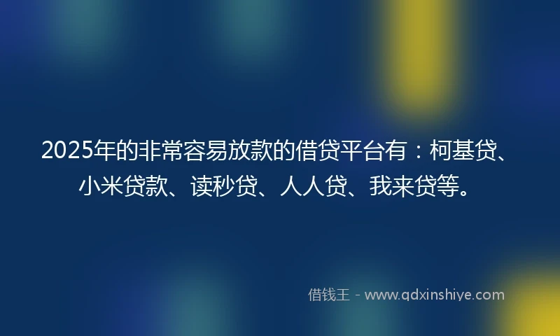 2025年的非常容易放款的借贷平台有：柯基贷、小米贷款、读秒贷、人人贷、我来贷等。