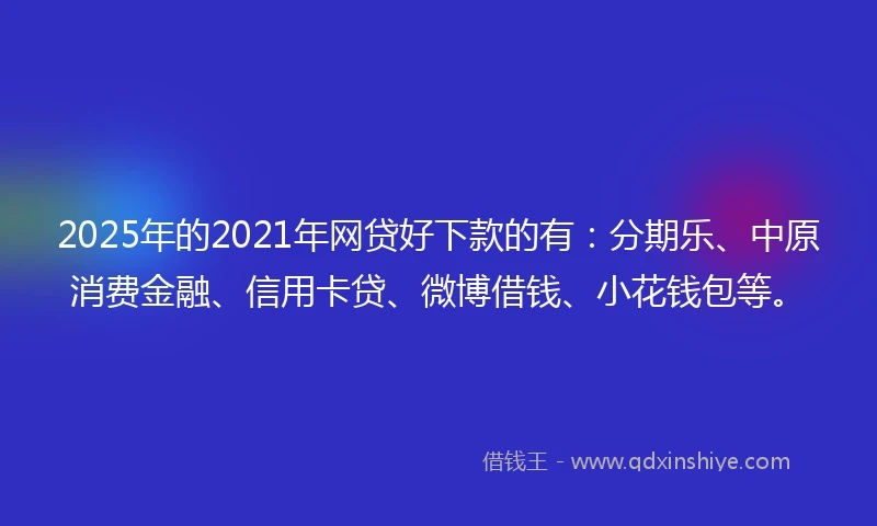 2025年的2021年网贷好下款的有：分期乐、中原消费金融、信用卡贷、微博借钱、小花钱包等。