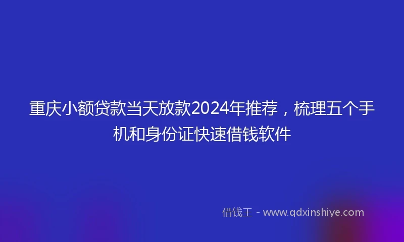 重庆小额贷款当天放款2024年推荐，梳理五个手机和身份证快速借钱软件