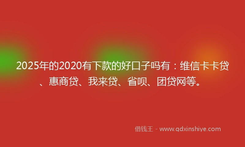 2025年的2020有下款的好口子吗有：维信卡卡贷、惠商贷、我来贷、省呗、团贷网等。