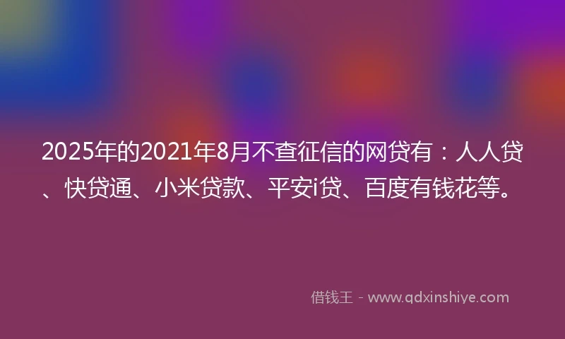 2025年的2021年8月不查征信的网贷有：人人贷、快贷通、小米贷款、平安i贷、百度有钱花等。