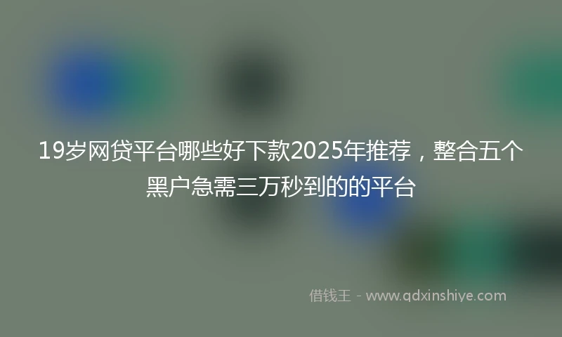 19岁网贷平台哪些好下款2025年推荐，整合五个黑户急需三万秒到的的平台