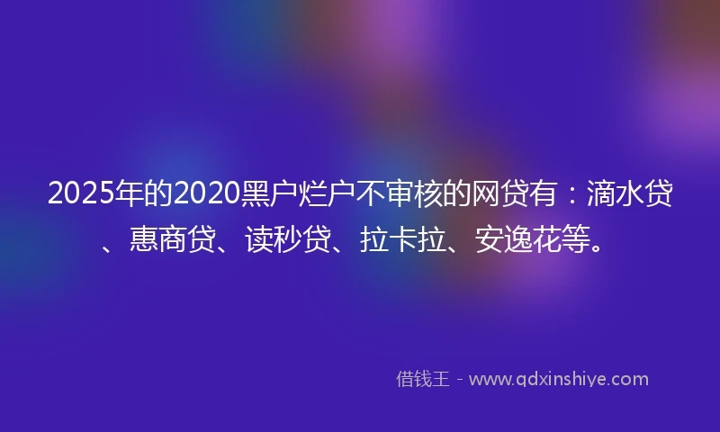 2025年的2020黑户烂户不审核的网贷有：滴水贷、惠商贷、读秒贷、拉卡拉、安逸花等。