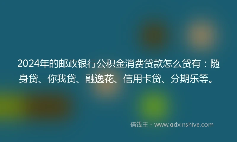 2024年的邮政银行公积金消费贷款怎么贷有：随身贷、你我贷、融逸花、信用卡贷、分期乐等。
