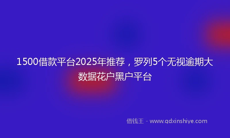 1500借款平台2025年推荐，罗列5个无视逾期大数据花户黑户平台