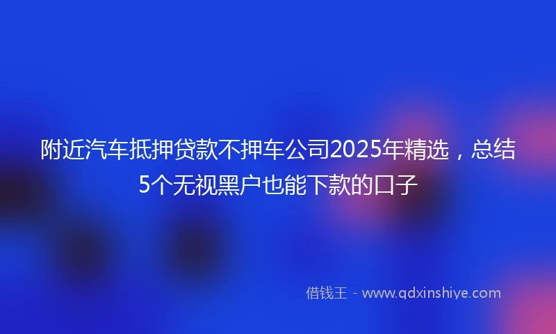 附近汽车抵押贷款不押车公司2025年精选，总结5个无视黑户也能下款的口子