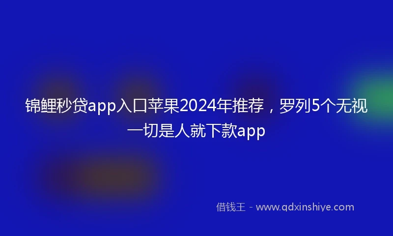 锦鲤秒贷app入口苹果2024年推荐，罗列5个无视一切是人就下款app