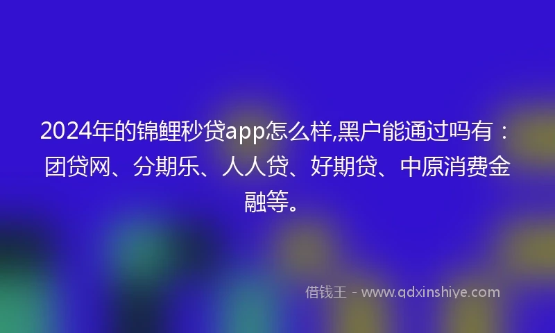2024年的锦鲤秒贷app怎么样,黑户能通过吗有：团贷网、分期乐、人人贷、好期贷、中原消费金融等。