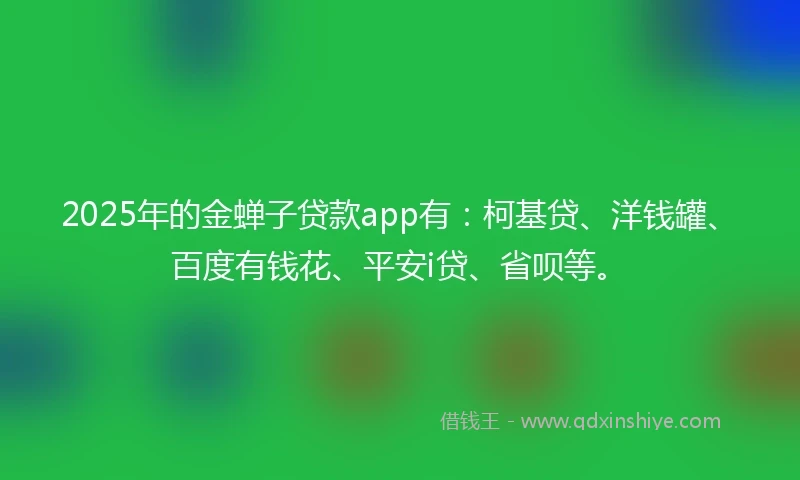 2025年的金蝉子贷款app有：柯基贷、洋钱罐、百度有钱花、平安i贷、省呗等。