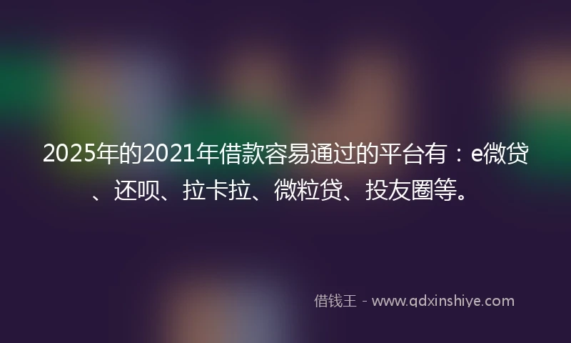 2025年的2021年借款容易通过的平台有：e微贷、还呗、拉卡拉、微粒贷、投友圈等。