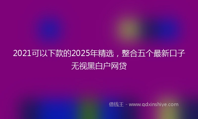 2021可以下款的2025年精选，整合五个最新口子无视黑白户网贷