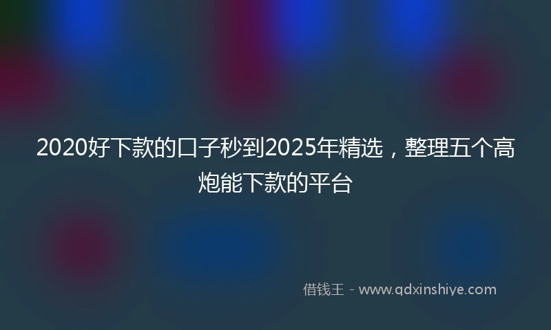 2020好下款的口子秒到2025年精选，整理五个高炮能下款的平台