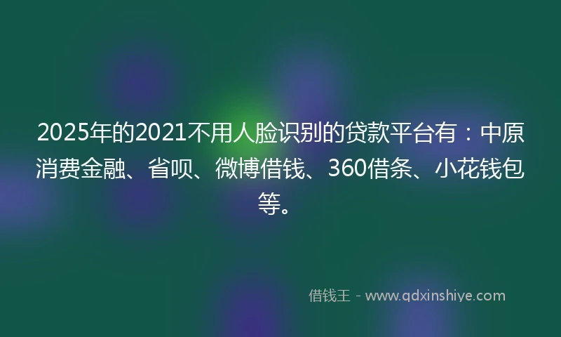 2025年的2021不用人脸识别的贷款平台有：中原消费金融、省呗、微博借钱、360借条、小花钱包等。