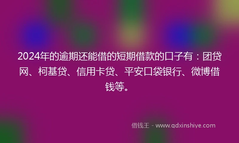 2024年的逾期还能借的短期借款的口子有：团贷网、柯基贷、信用卡贷、平安口袋银行、微博借钱等。