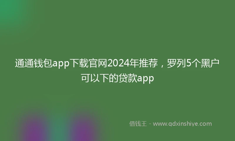 通通钱包app下载官网2024年推荐，罗列5个黑户可以下的贷款app