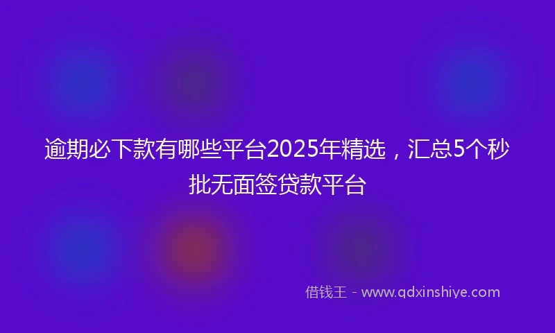 逾期必下款有哪些平台2025年精选，汇总5个秒批无面签贷款平台