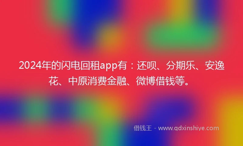 2024年的闪电回租app有：还呗、分期乐、安逸花、中原消费金融、微博借钱等。