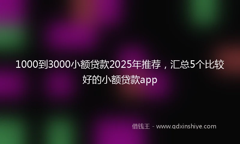 1000到3000小额贷款2025年推荐，汇总5个比较好的小额贷款app