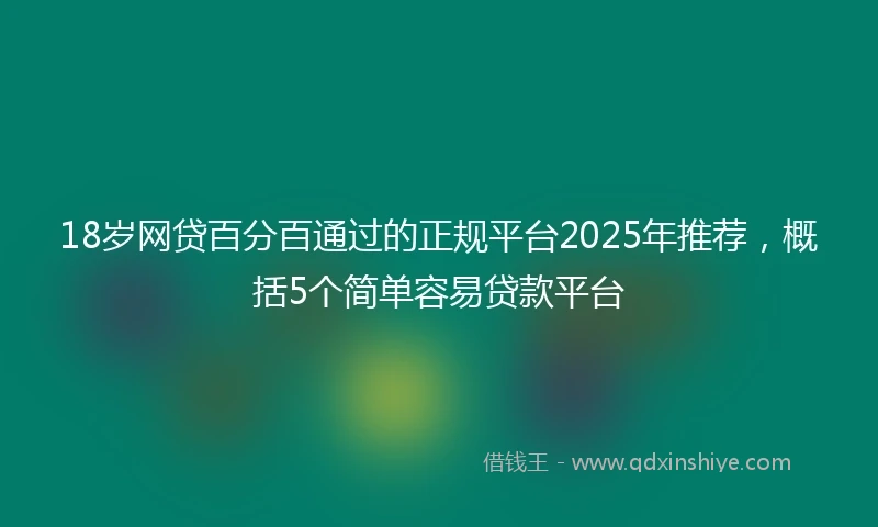 18岁网贷百分百通过的正规平台2025年推荐，概括5个简单容易贷款平台
