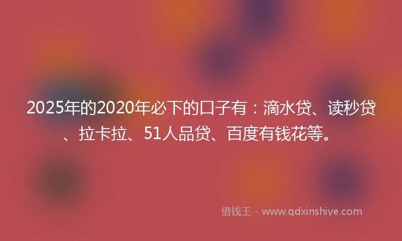 2025年的2020年必下的口子有：滴水贷、读秒贷、拉卡拉、51人品贷、百度有钱花等。
