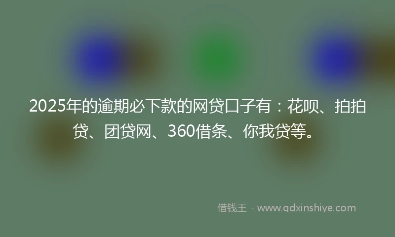 2025年的逾期必下款的网贷口子有：花呗、拍拍贷、团贷网、360借条、你我贷等。