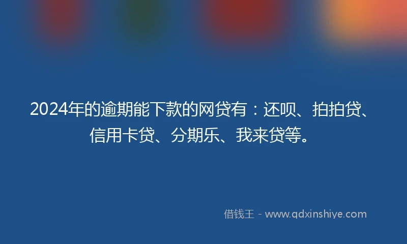 2024年的逾期能下款的网贷有：还呗、拍拍贷、信用卡贷、分期乐、我来贷等。
