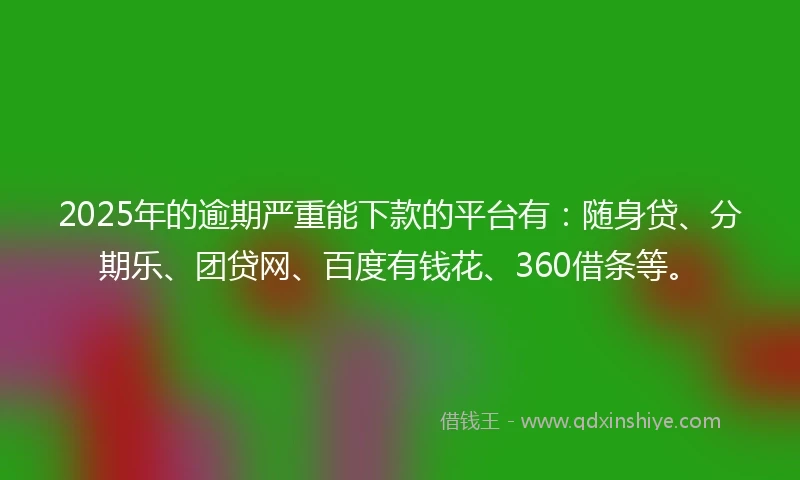 2025年的逾期严重能下款的平台有：随身贷、分期乐、团贷网、百度有钱花、360借条等。