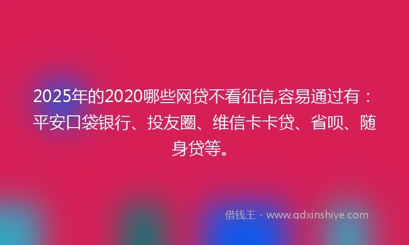 2025年的2020哪些网贷不看征信,容易通过有：平安口袋银行、投友圈、维信卡卡贷、省呗、随身贷等。